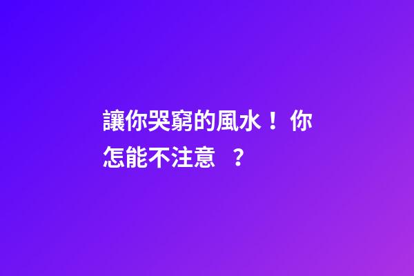 讓你哭窮的風水！你怎能不注意？